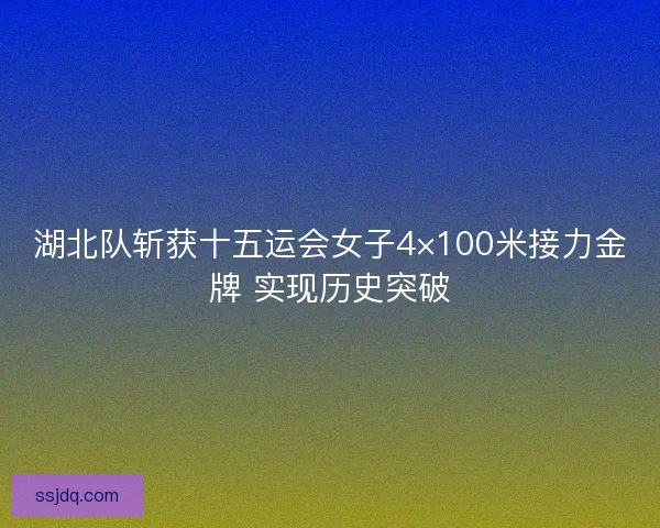 湖北队斩获十五运会女子4×100米接力金牌 实现历史突破