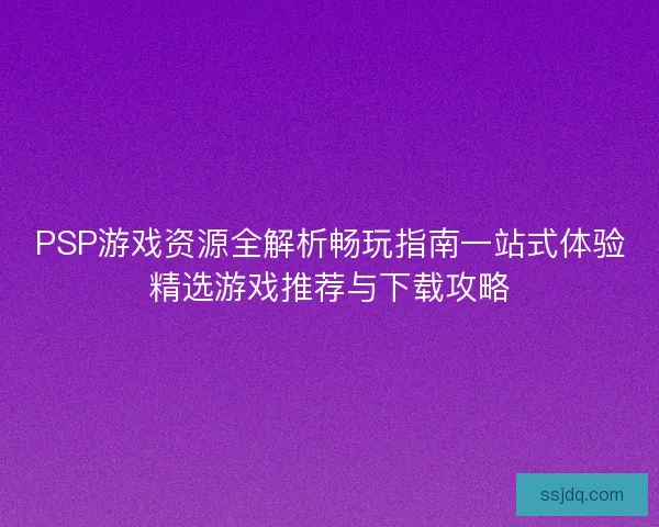 PSP游戏资源全解析畅玩指南一站式体验精选游戏推荐与下载攻略